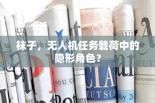 袜子，无人机任务载荷中的隐形角色？