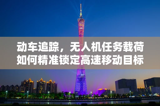 动车追踪，无人机任务载荷如何精准锁定高速移动目标？