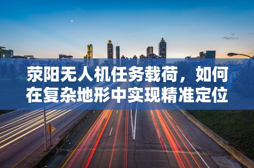 荥阳无人机任务载荷，如何在复杂地形中实现精准定位？