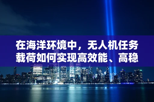 在海洋环境中，无人机任务载荷如何实现高效能、高稳定性的数据采集？