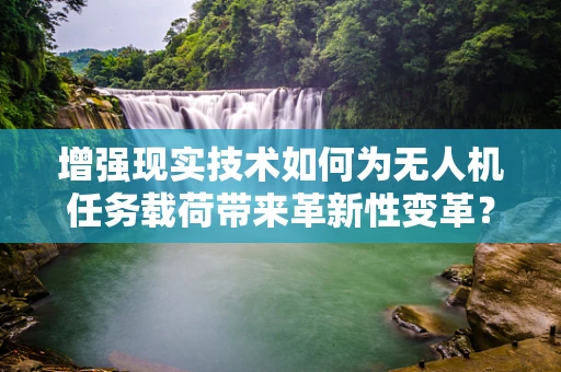 增强现实技术如何为无人机任务载荷带来革新性变革？