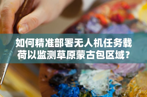 如何精准部署无人机任务载荷以监测草原蒙古包区域？