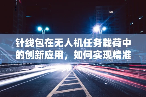 针线包在无人机任务载荷中的创新应用，如何实现精准空中缝合？