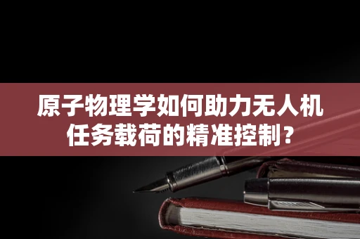原子物理学如何助力无人机任务载荷的精准控制？