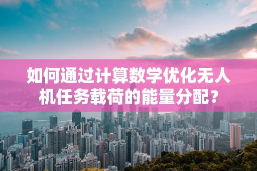 如何通过计算数学优化无人机任务载荷的能量分配？