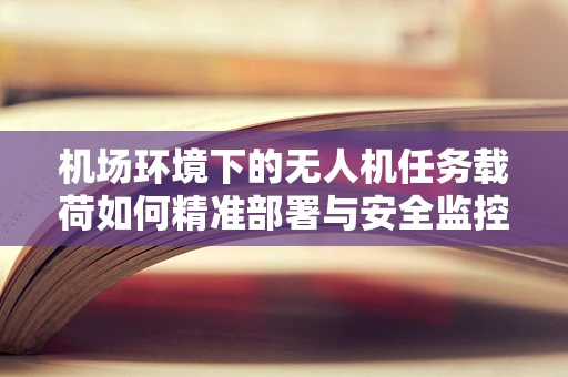 机场环境下的无人机任务载荷如何精准部署与安全监控？