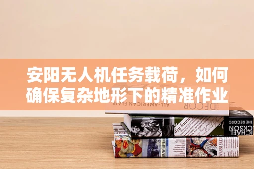 安阳无人机任务载荷，如何确保复杂地形下的精准作业？