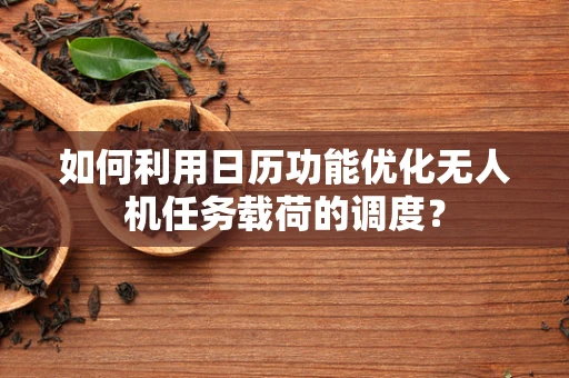 如何利用日历功能优化无人机任务载荷的调度？