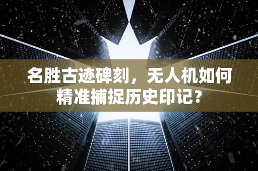名胜古迹碑刻，无人机如何精准捕捉历史印记？