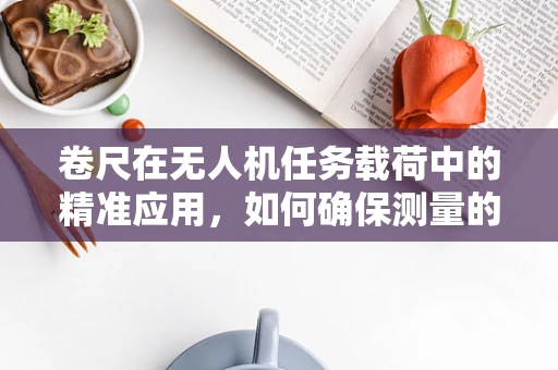 卷尺在无人机任务载荷中的精准应用，如何确保测量的准确性？
