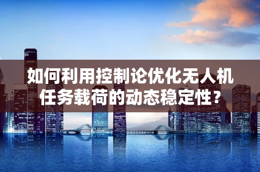 如何利用控制论优化无人机任务载荷的动态稳定性？