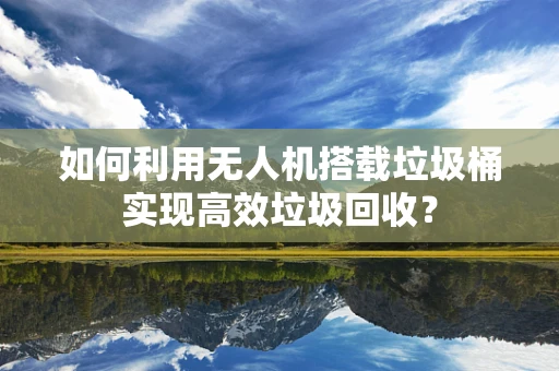 如何利用无人机搭载垃圾桶实现高效垃圾回收？