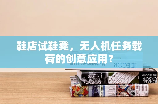 鞋店试鞋凳，无人机任务载荷的创意应用？