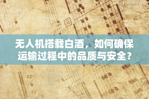 无人机搭载白酒，如何确保运输过程中的品质与安全？