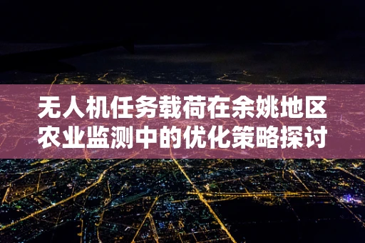 无人机任务载荷在余姚地区农业监测中的优化策略探讨