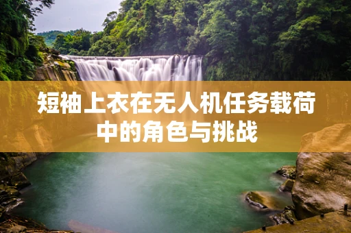 短袖上衣在无人机任务载荷中的角色与挑战