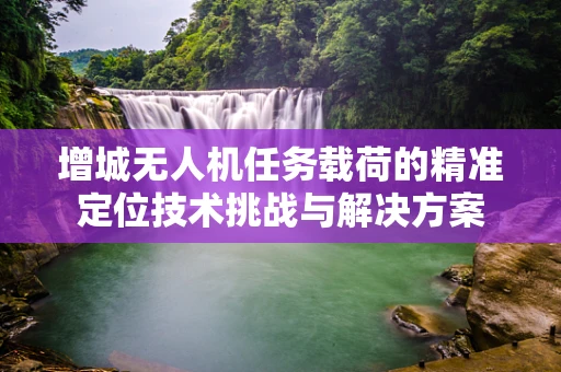 增城无人机任务载荷的精准定位技术挑战与解决方案