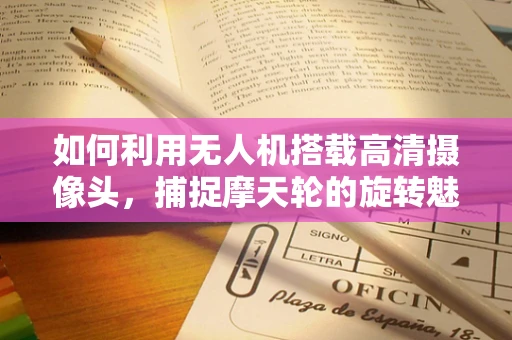 如何利用无人机搭载高清摄像头，捕捉摩天轮的旋转魅力？