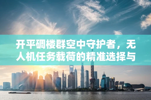 开平碉楼群空中守护者，无人机任务载荷的精准选择与挑战