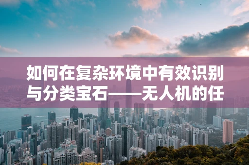 如何在复杂环境中有效识别与分类宝石——无人机的任务载荷挑战？