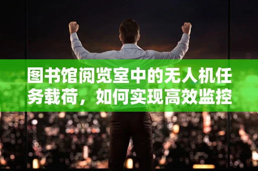 图书馆阅览室中的无人机任务载荷，如何实现高效监控与安全保障？