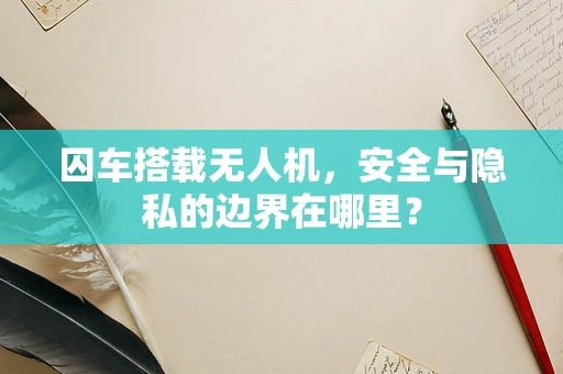 囚车搭载无人机，安全与隐私的边界在哪里？