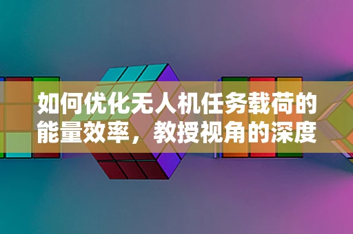 如何优化无人机任务载荷的能量效率，教授视角的深度剖析？