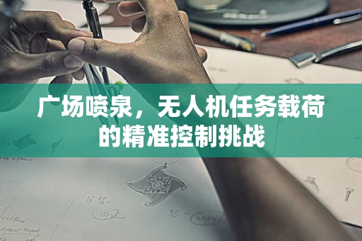 广场喷泉，无人机任务载荷的精准控制挑战