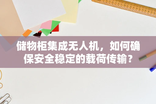 储物柜集成无人机，如何确保安全稳定的载荷传输？