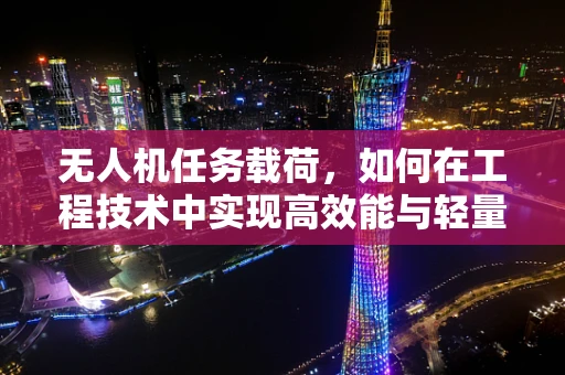 无人机任务载荷，如何在工程技术中实现高效能与轻量化的平衡？
