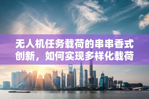 无人机任务载荷的串串香式创新，如何实现多样化载荷的灵活部署？