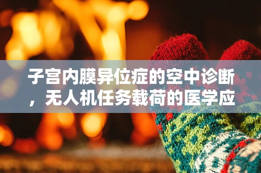 子宫内膜异位症的空中诊断，无人机任务载荷的医学应用新视角？
