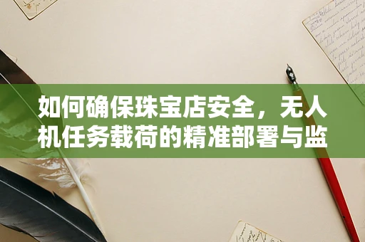 如何确保珠宝店安全，无人机任务载荷的精准部署与监控？