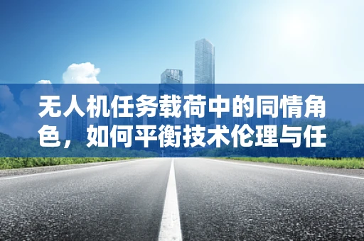无人机任务载荷中的同情角色，如何平衡技术伦理与任务需求？
