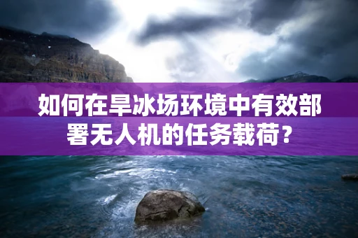 如何在旱冰场环境中有效部署无人机的任务载荷？