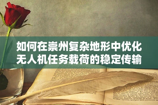 如何在崇州复杂地形中优化无人机任务载荷的稳定传输？