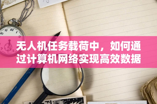 无人机任务载荷中，如何通过计算机网络实现高效数据传输？