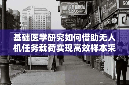 基础医学研究如何借助无人机任务载荷实现高效样本采集？