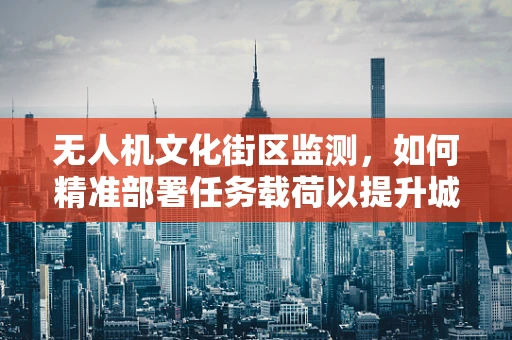 无人机文化街区监测，如何精准部署任务载荷以提升城市文化体验？