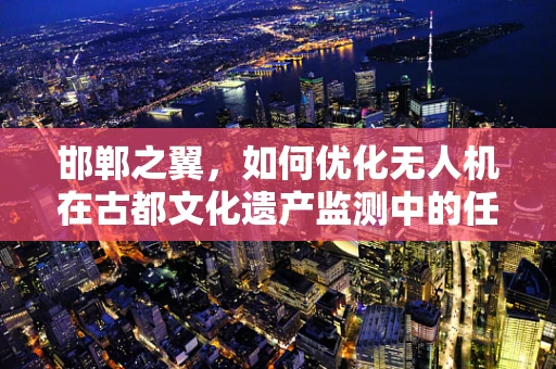 邯郸之翼，如何优化无人机在古都文化遗产监测中的任务载荷配置？