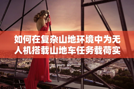 如何在复杂山地环境中为无人机搭载山地车任务载荷实现精准追踪？