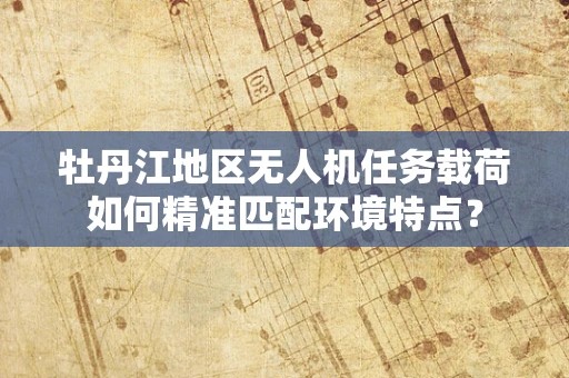牡丹江地区无人机任务载荷如何精准匹配环境特点？