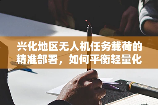 兴化地区无人机任务载荷的精准部署，如何平衡轻量化与任务效能？