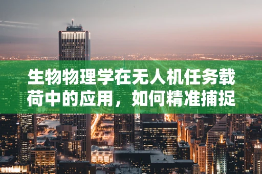 生物物理学在无人机任务载荷中的应用，如何精准捕捉自然界的微观奥秘？