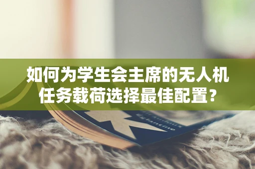 如何为学生会主席的无人机任务载荷选择最佳配置？