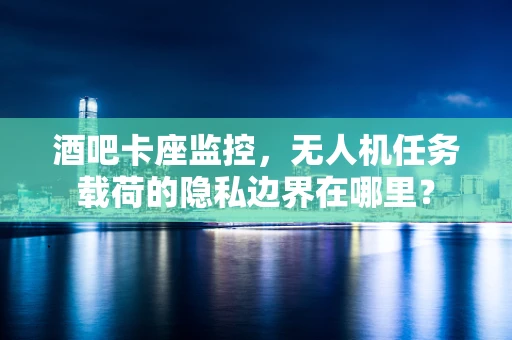 酒吧卡座监控，无人机任务载荷的隐私边界在哪里？