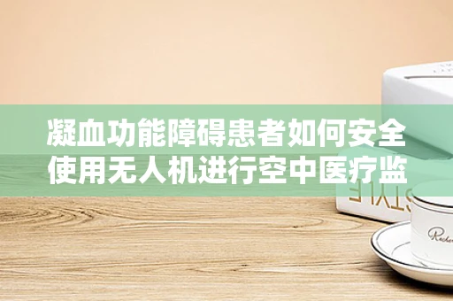 凝血功能障碍患者如何安全使用无人机进行空中医疗监测？
