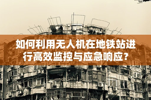 如何利用无人机在地铁站进行高效监控与应急响应？