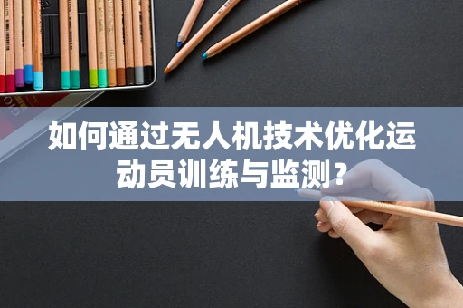 如何通过无人机技术优化运动员训练与监测？