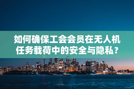 如何确保工会会员在无人机任务载荷中的安全与隐私？
